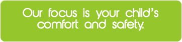 Our focus is your child's comfort and safety.